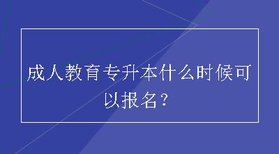 成人教育专升本什么时候可以报名？