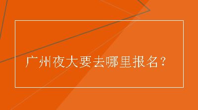 广州夜大要去哪里报名？