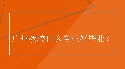 广州夜校什么专业好毕业？