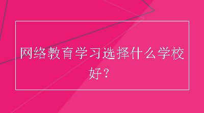 网络教育学习选择什么学校好？