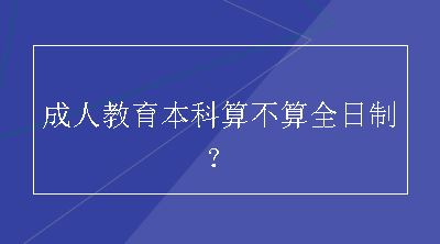 成人教育本科算不算全日制？