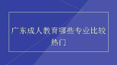 广东成人教育哪些专业比较热门