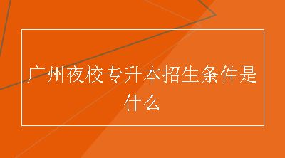 广州夜校专升本招生条件是什么