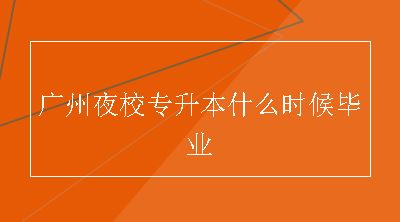 广州夜校专升本什么时候毕业