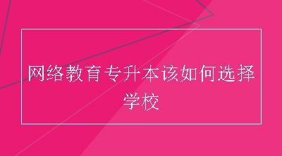 网络教育专升本该如何选择学校