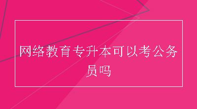 网络教育专升本可以考公务员吗