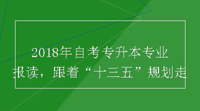 2018年自考专升本专业报读，跟着“十三五”规划走