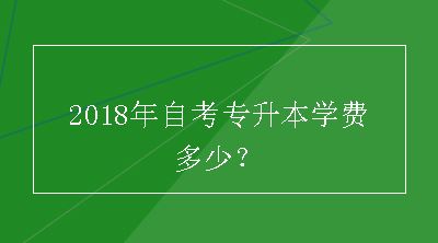 2018年自考专升本学费多少？