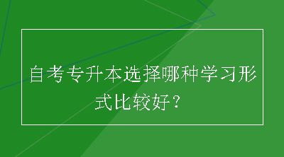 自考专升本选择哪种学习形式比较好？