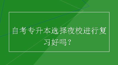 自考专升本选择夜校进行复习好吗？