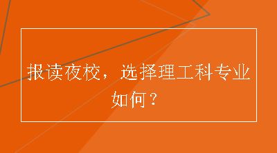 报读夜校，选择理工科专业如何？