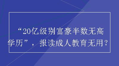 “20亿级别富豪半数无高学历”，报读成人教育无用？