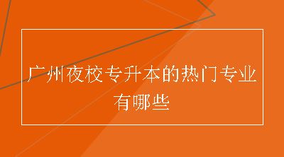 广州夜校专升本的热门专业有哪些