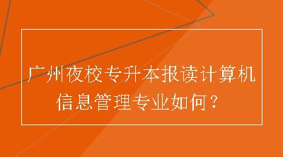 广州夜校专升本报读计算机信息管理专业如何？