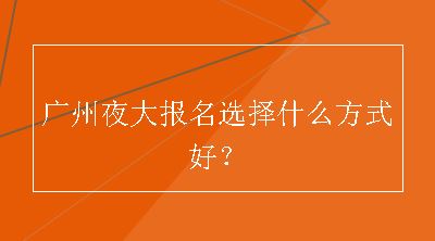 广州夜大报名选择什么方式好？