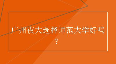 广州夜大选择师范大学好吗？