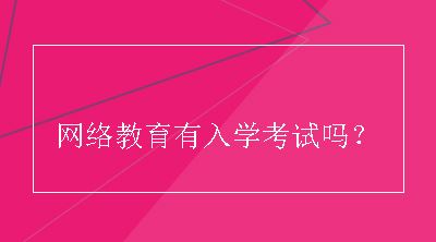 网络教育有入学考试吗？