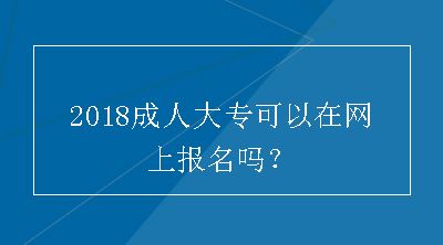 2018成人大专可以在网上报名吗？