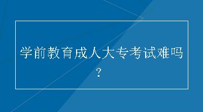 学前教育成人大专考试难吗？