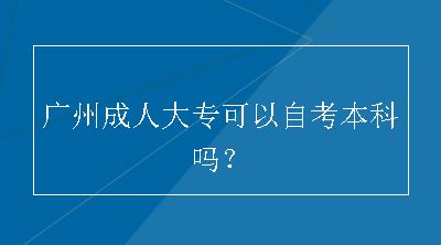 广州成人大专可以自考本科吗？