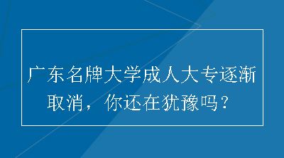 广东名牌大学成人大专逐渐取消，你还在犹豫吗？