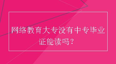 网络教育大专没有中专毕业证能读吗？