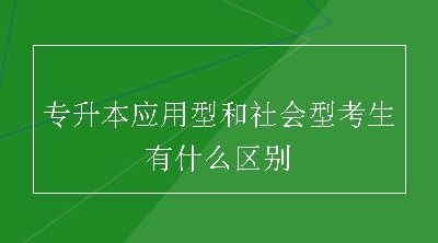 专升本应用型和社会型考生有什么区别