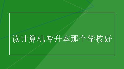 读计算机专升本那个学校好