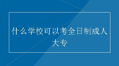 什么学校可以考全日制成人大专