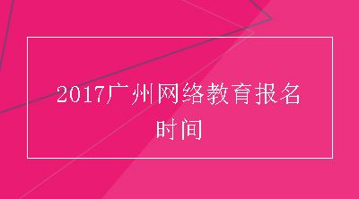 2017广州网络教育报名时间