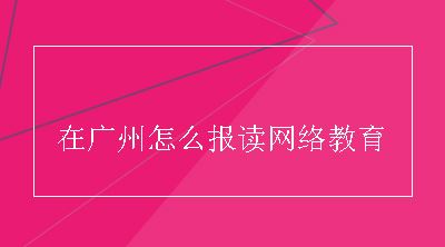 在广州怎么报读网络教育