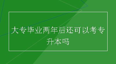 大专毕业两年后还可以考专升本吗