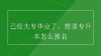 已经大专毕业了，想读专升本怎么报名