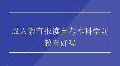 成人教育报读自考本科学前教育好吗