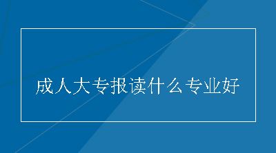 成人大专报读什么专业好