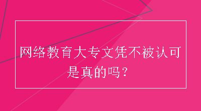 网络教育大专文凭不被认可是真的吗？