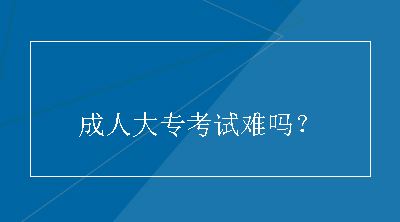 成人大专考试难吗？