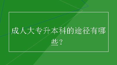 成人大专升本科的途径有哪些？