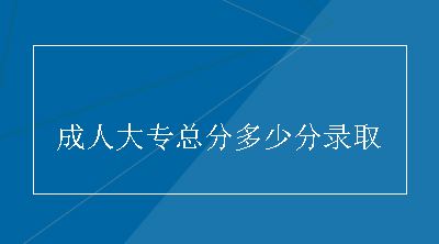 成人大专总分多少分录取