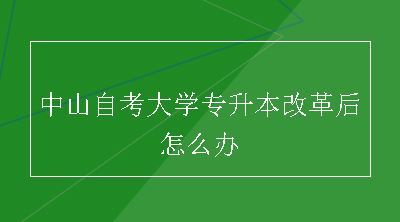 中山自考大学专升本改革后怎么办