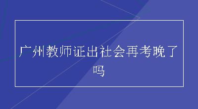 广州教师证出社会再考晚了吗