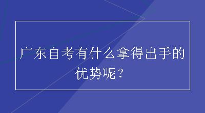 广东自考有什么拿得出手的优势呢？