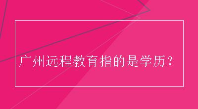 广州远程教育指的是学历？