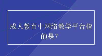 成人教育中网络教学平台指的是？