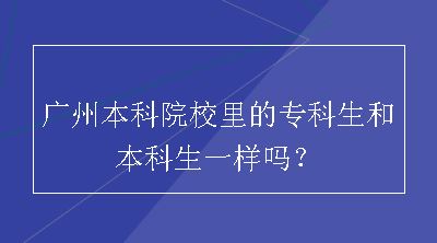 广州本科院校里的专科生和本科生一样吗？