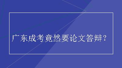 广东成考竟然要论文答辩？