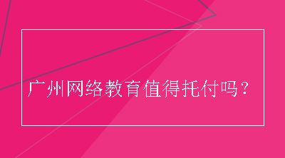 广州网络教育值得托付吗？