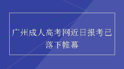 广州成人高考网近日报考已落下帷幕