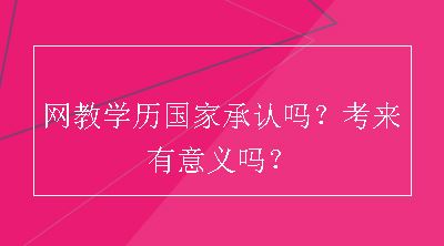 网教学历国家承认吗？考来有意义吗？