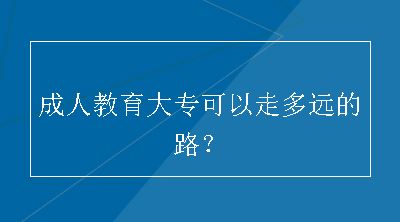 成人教育大专可以走多远的路？